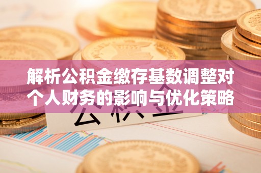 疏附解析公积金缴存基数调整对个人财务的影响与优化策略