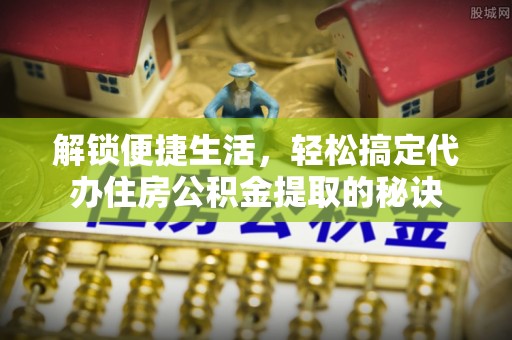 疏附解锁便捷生活，轻松搞定代办住房公积金提取的秘诀