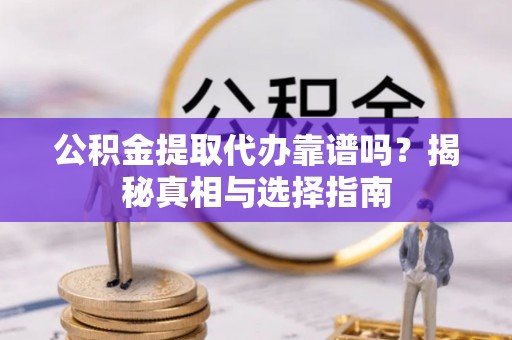 疏附公积金提取代办靠谱吗？揭秘真相与选择指南