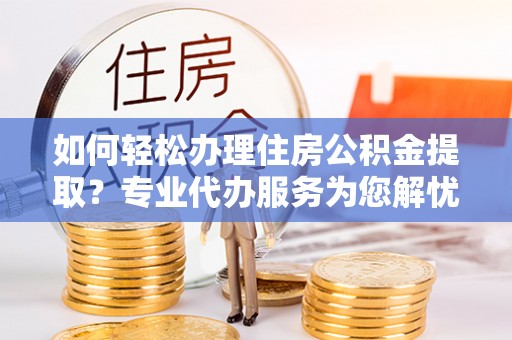 疏附如何轻松办理住房公积金提取？专业代办服务为您解忧