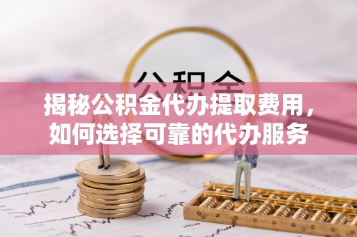 疏附揭秘公积金代办提取费用，如何选择可靠的代办服务