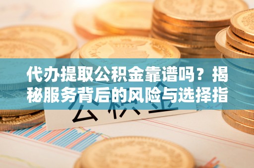 疏附代办提取公积金靠谱吗？揭秘服务背后的风险与选择指南