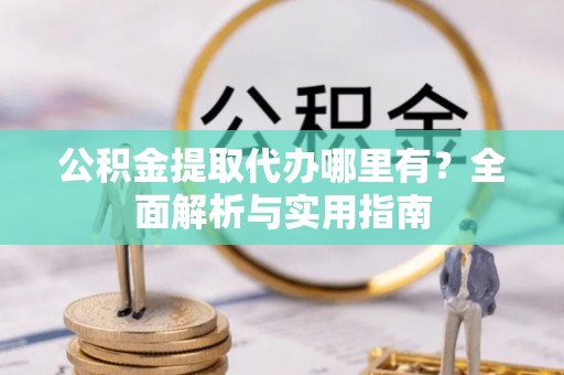 疏附公积金提取代办哪里有？全面解析与实用指南