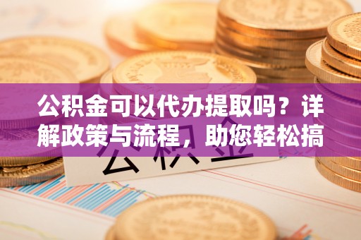 疏附公积金可以代办提取吗？详解政策与流程，助您轻松搞定！