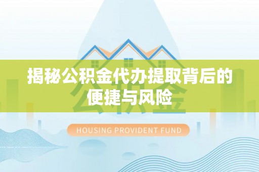 疏附揭秘公积金代办提取背后的便捷与风险