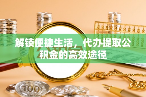 疏附解锁便捷生活，代办提取公积金的高效途径