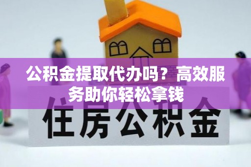 疏附公积金提取代办吗？高效服务助你轻松拿钱