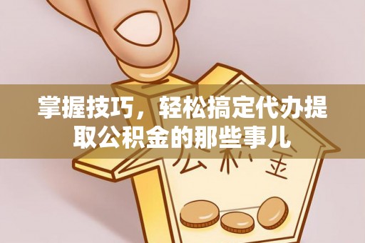 疏附掌握技巧，轻松搞定代办提取公积金的那些事儿