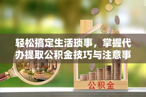 疏附轻松搞定生活琐事，掌握代办提取公积金技巧与注意事项