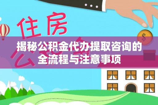 疏附揭秘公积金代办提取咨询的全流程与注意事项