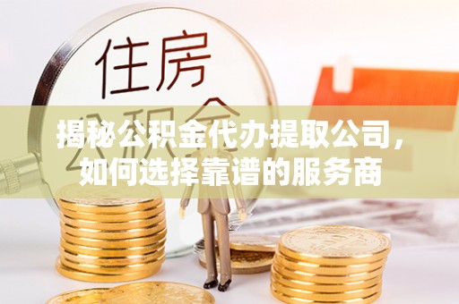 疏附揭秘公积金代办提取公司，如何选择靠谱的服务商