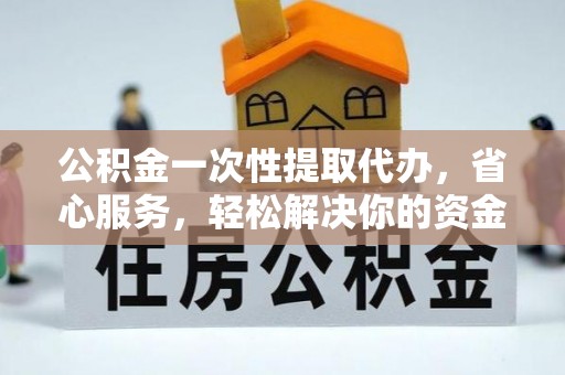 疏附公积金一次性提取代办，省心服务，轻松解决你的资金需求