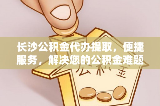 疏附长沙公积金代办提取，便捷服务，解决您的公积金难题