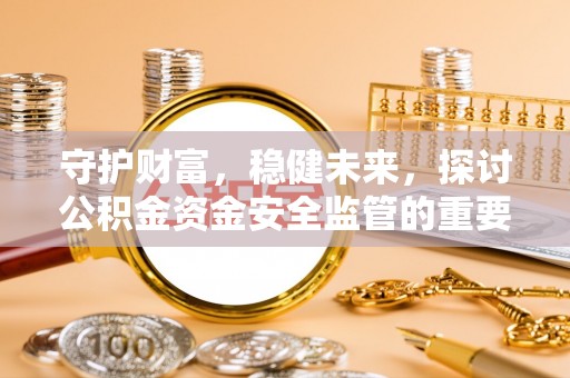 疏附守护财富，稳健未来，探讨公积金资金安全监管的重要性与实践