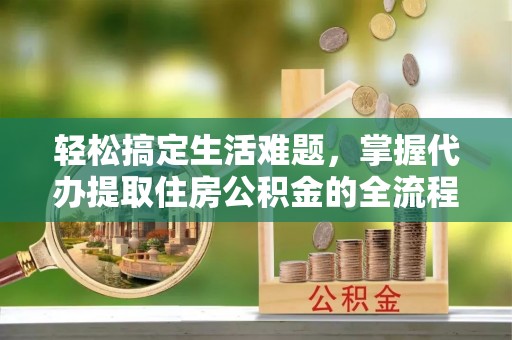 疏附轻松搞定生活难题，掌握代办提取住房公积金的全流程