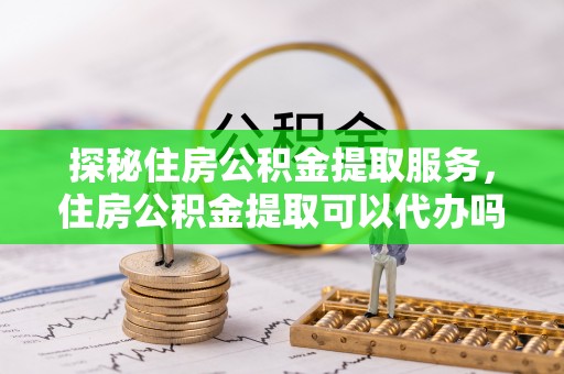 疏附探秘住房公积金提取服务，住房公积金提取可以代办吗的全方位解析