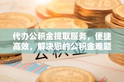 疏附代办公积金提取服务，便捷高效，解决您的公积金难题