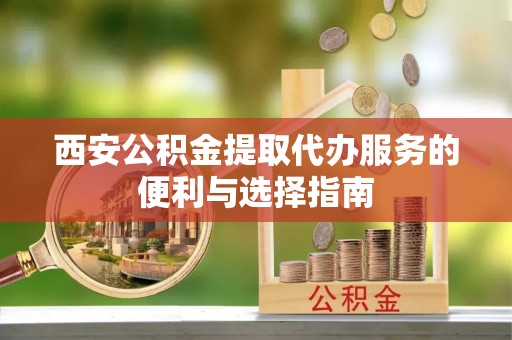 疏附西安公积金提取代办服务的便利与选择指南
