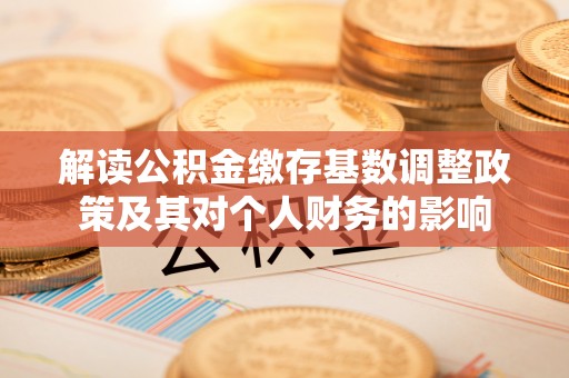 疏附解读公积金缴存基数调整政策及其对个人财务的影响