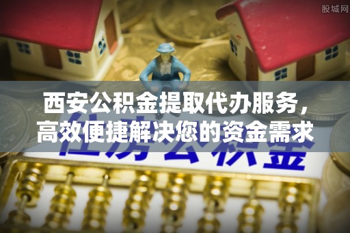 疏附西安公积金提取代办服务，高效便捷解决您的资金需求