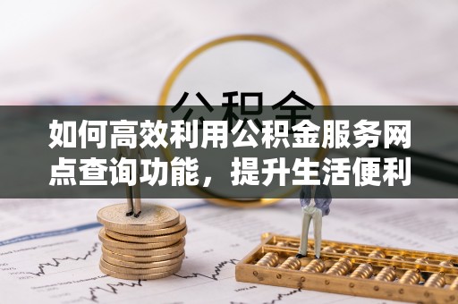 疏附如何高效利用公积金服务网点查询功能，提升生活便利性