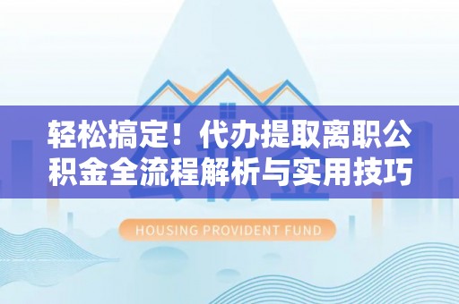 疏附轻松搞定！代办提取离职公积金全流程解析与实用技巧