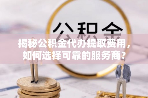 疏附揭秘公积金代办提取费用，如何选择可靠的服务商？