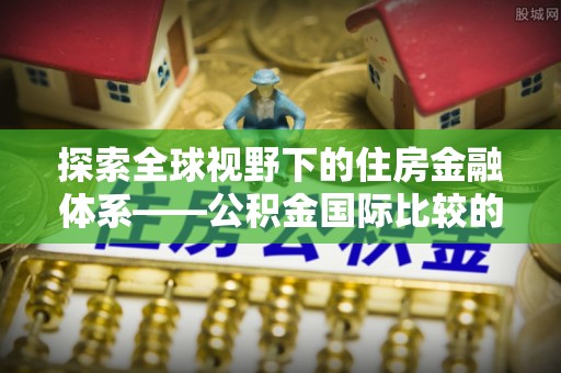 疏附探索全球视野下的住房金融体系——公积金国际比较的深度解析