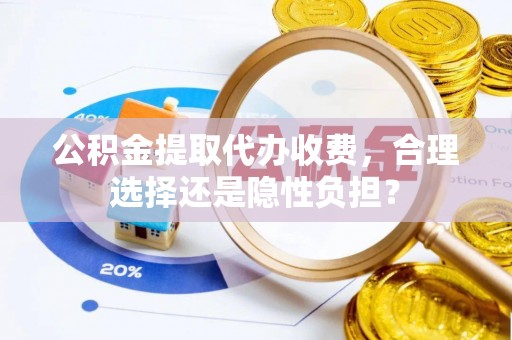 疏附公积金提取代办收费，合理选择还是隐性负担？
