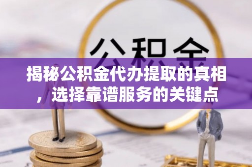 疏附揭秘公积金代办提取的真相，选择靠谱服务的关键点