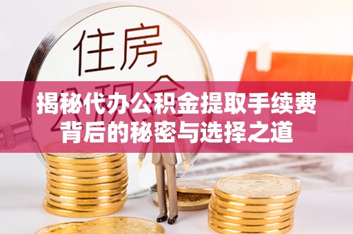 疏附揭秘代办公积金提取手续费背后的秘密与选择之道