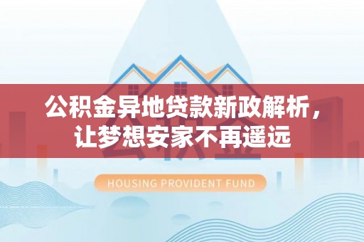 疏附公积金异地贷款新政解析，让梦想安家不再遥远
