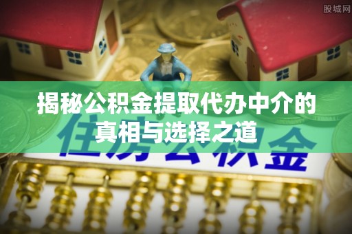疏附揭秘公积金提取代办中介的真相与选择之道