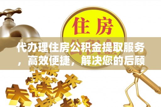 疏附代办理住房公积金提取服务，高效便捷，解决您的后顾之忧