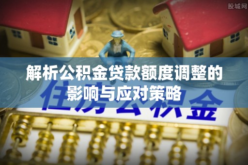 疏附解析公积金贷款额度调整的影响与应对策略