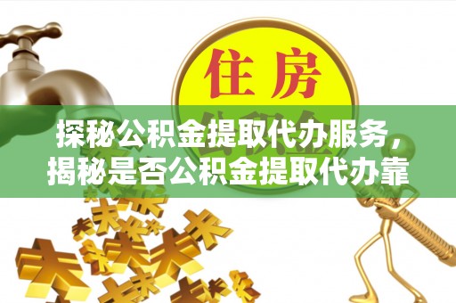 疏附探秘公积金提取代办服务，揭秘是否公积金提取代办靠谱吗？