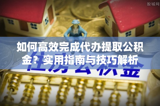 疏附如何高效完成代办提取公积金？实用指南与技巧解析