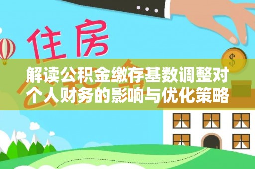 疏附解读公积金缴存基数调整对个人财务的影响与优化策略