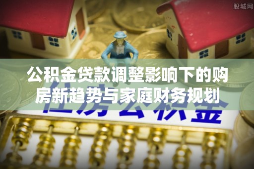疏附公积金贷款调整影响下的购房新趋势与家庭财务规划