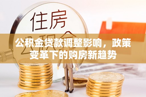 疏附公积金贷款调整影响，政策变革下的购房新趋势