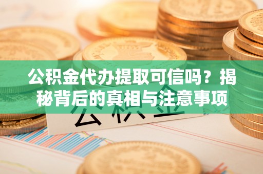 疏附公积金代办提取可信吗？揭秘背后的真相与注意事项