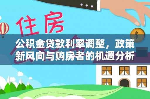 疏附公积金贷款利率调整，政策新风向与购房者的机遇分析