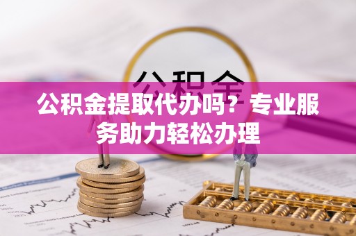 疏附公积金提取代办吗？专业服务助力轻松办理