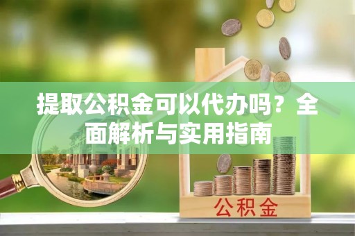 疏附提取公积金可以代办吗？全面解析与实用指南