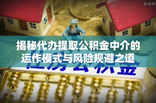 疏附揭秘代办提取公积金中介的运作模式与风险规避之道