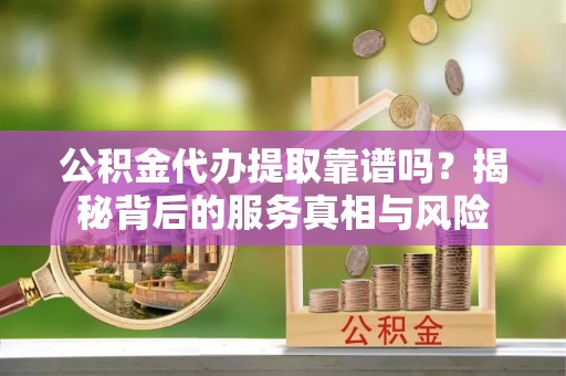 疏附公积金代办提取靠谱吗？揭秘背后的服务真相与风险