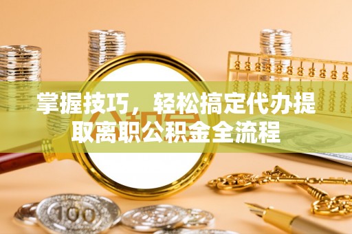 疏附掌握技巧，轻松搞定代办提取离职公积金全流程