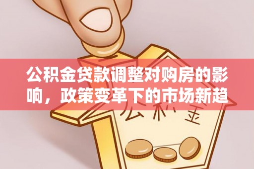 疏附公积金贷款调整对购房的影响，政策变革下的市场新趋势