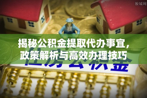 疏附揭秘公积金提取代办事宜，政策解析与高效办理技巧
