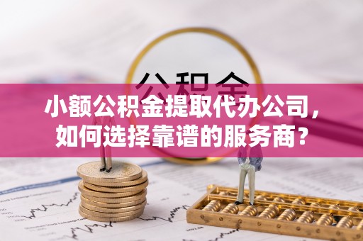 疏附小额公积金提取代办公司，如何选择靠谱的服务商？